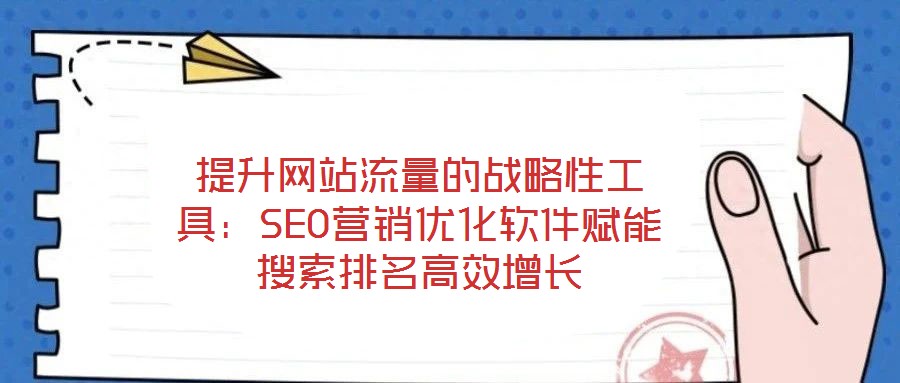 提升網站流量的戰略性工具:SEO營銷優化軟件賦能搜索排名高效增長