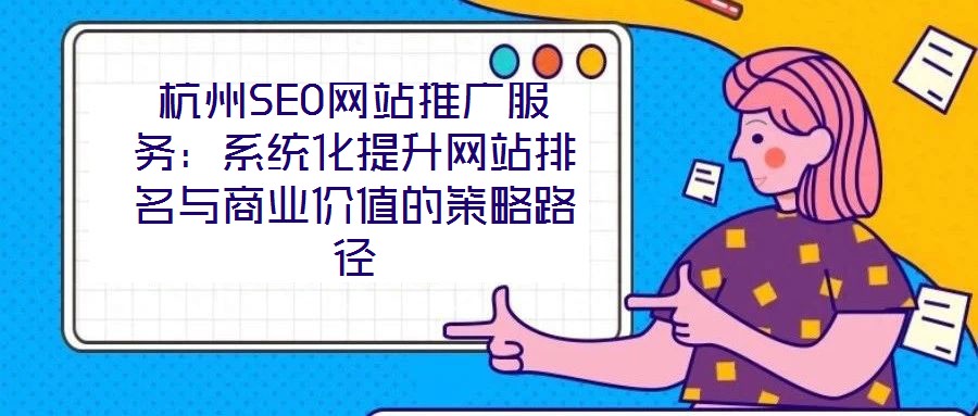 杭州SEO網站推廣服務:系統化提升網站排名與商業價值的策略路徑