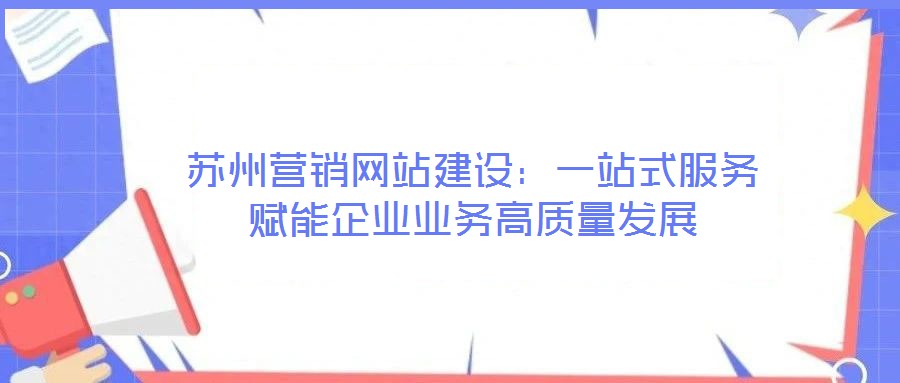 蘇州營銷網站建設：一站式服務賦能企業業務高質量發展