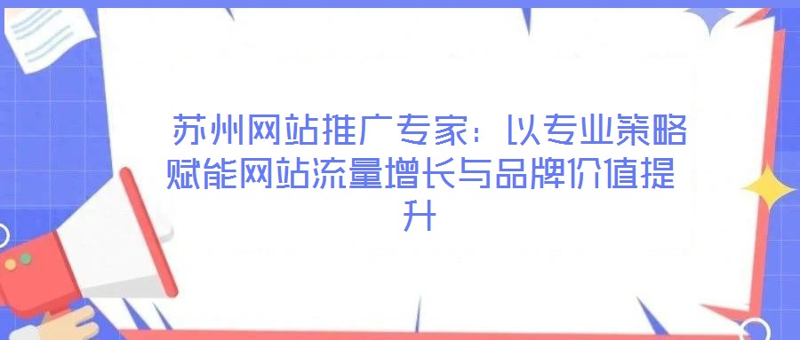 蘇州網(wǎng)站推廣專家:以專業(yè)策略賦能網(wǎng)站流量增長與品牌價(jià)值提升