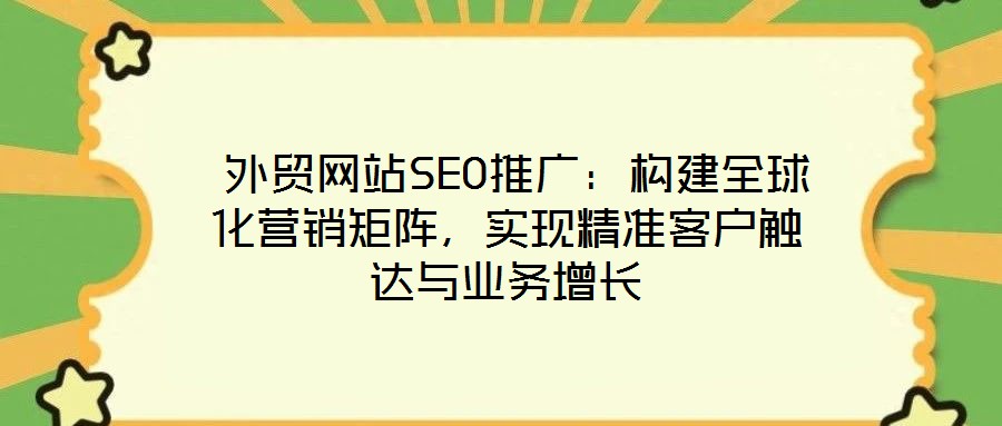  外貿網站SEO推廣：構建全球化營銷矩陣，實現精準客戶觸達與業務增長