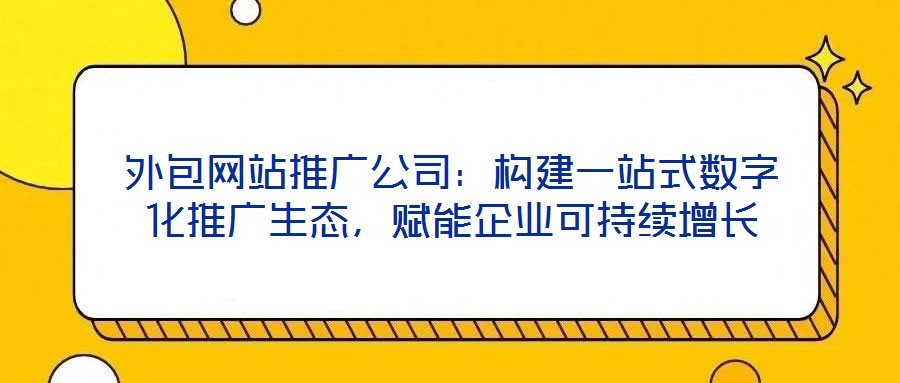 外包網站推廣公司：構建一站式數字化推廣生態，賦能企業可持續增長