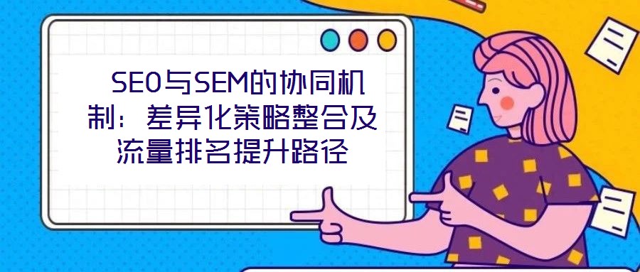 SEO與SEM的協(xié)同機制:差異化策略整合及流量排名提升路徑