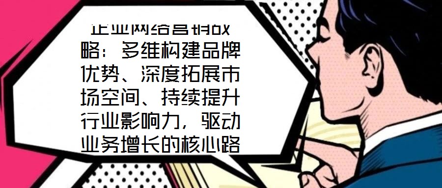 企業網絡營銷戰略：多維構建品牌優勢、深度拓展市場空間、持續提升行業影響力，驅動業務增長的核心路徑