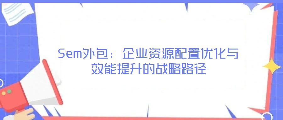 Sem外包:企業(yè)資源配置優(yōu)化與效能提升的戰(zhàn)略路徑