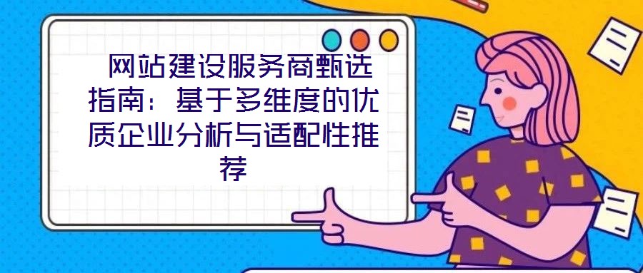 網站建設服務商甄選指南:基于多維度的優(yōu)質企業(yè)分析與適配性推薦