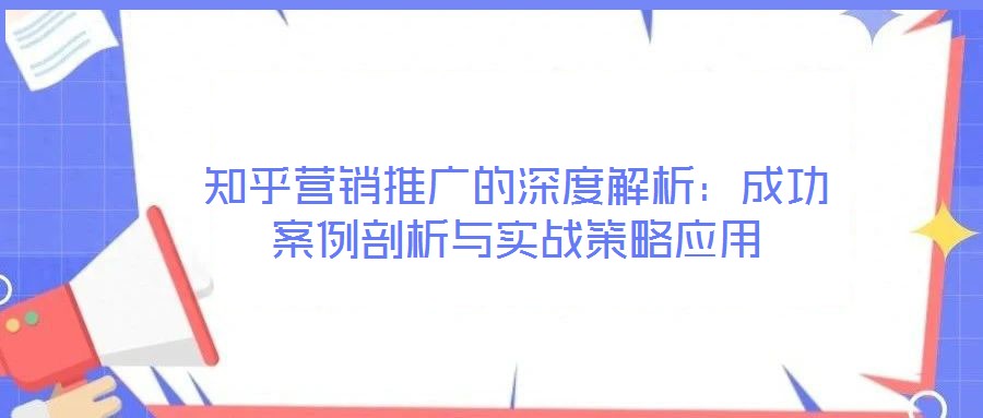 知乎營銷推廣的深度解析:成功案例剖析與實戰策略應用