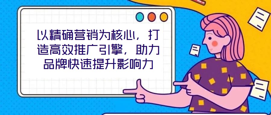 以精確營銷為核心，打造高效推廣引擎，助力品牌快速提升影響力