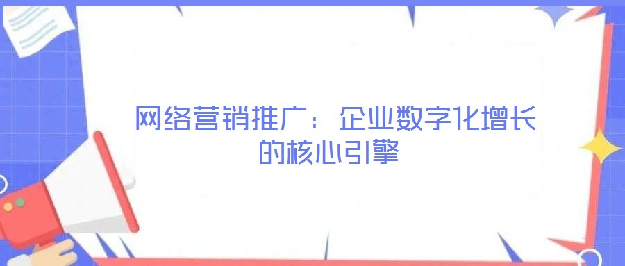 網(wǎng)絡(luò)營(yíng)銷(xiāo)推廣:企業(yè)數(shù)字化增長(zhǎng)的核心引擎