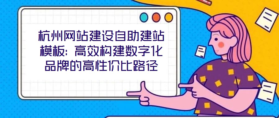 杭州網站建設自助建站模板: 高效構建數字化品牌的高性價比路徑