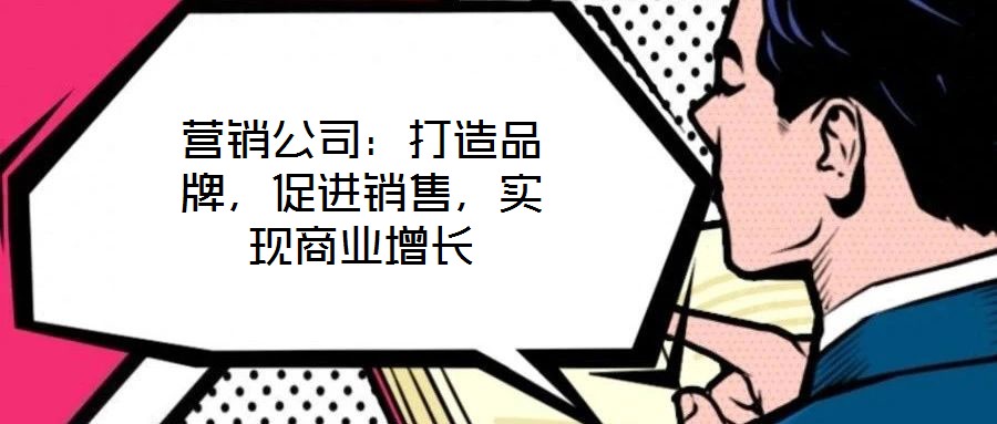 營銷公司:打造品牌,促進銷售,實現商業增長