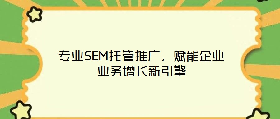 專業(yè)SEM托管推廣，賦能企業(yè)業(yè)務(wù)增長新引擎