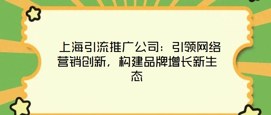 上海引流推廣公司:引領網絡營銷創新,構建品牌增長新生態