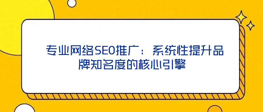  專業網絡SEO推廣：系統性提升品牌知名度的核心引擎