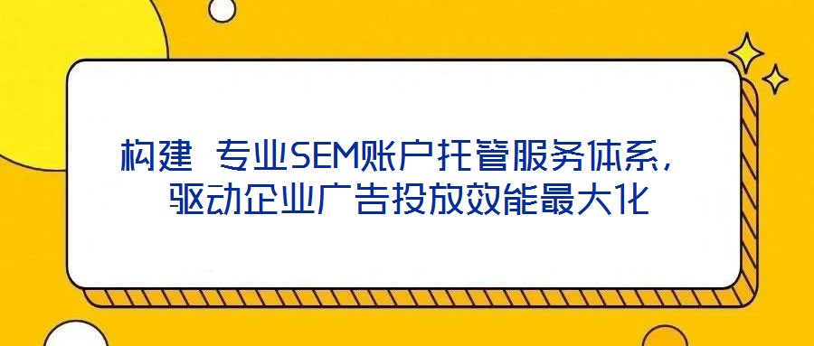 構建 專業SEM賬戶托管服務體系，驅動企業廣告投放效能最大化