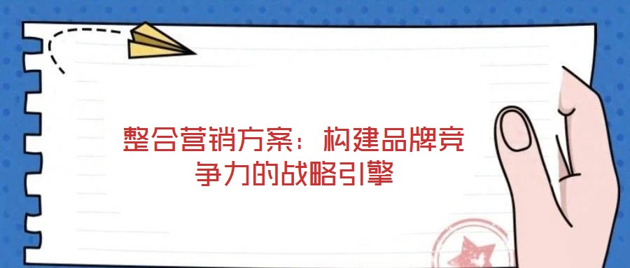 整合營銷方案:構建品牌競爭力的戰略引擎