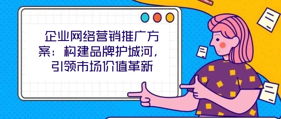 企業(yè)網(wǎng)絡(luò)營(yíng)銷推廣方案:構(gòu)建品牌護(hù)城河,引領(lǐng)市場(chǎng)價(jià)值革新