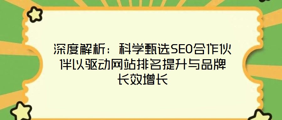 深度解析:科學(xué)甄選SEO合作伙伴以驅(qū)動(dòng)網(wǎng)站排名提升與品牌長(zhǎng)效增長(zhǎng)