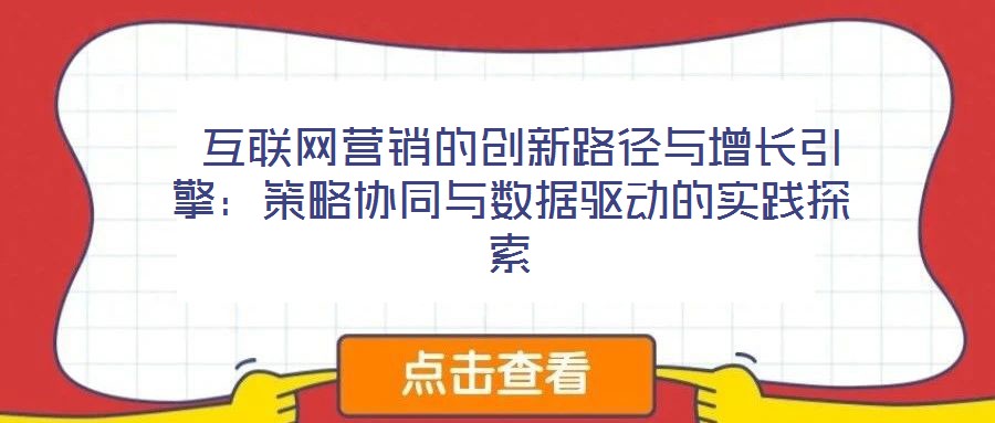 互聯網營銷的創新路徑與增長引擎:策略協同與數據驅動的實踐探索