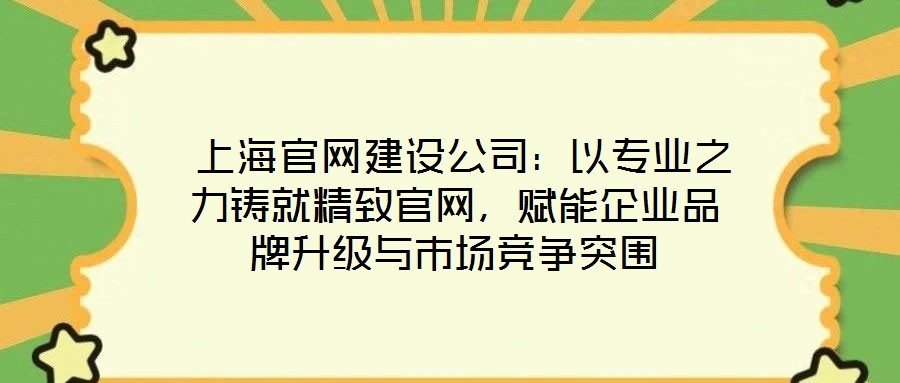  上海官網建設公司：以專業之力鑄就精致官網，賦能企業品牌升級與市場競爭突圍