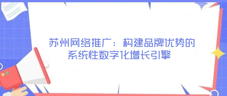 蘇州網絡推廣:構建品牌優勢的系統性數字化增長引擎