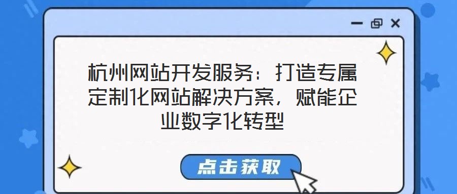 杭州網站開發服務：打造專屬定制化網站解決方案，賦能企業數字化轉型