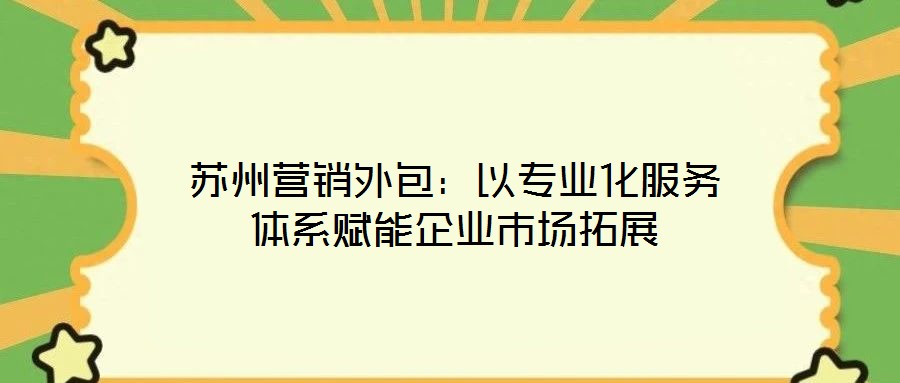蘇州營銷外包:以專業化服務體系賦能企業市場拓展