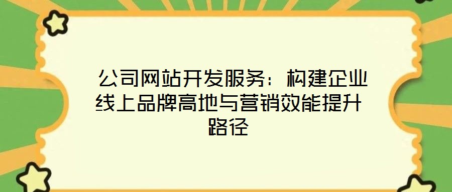  公司網站開發服務：構建企業線上品牌高地與營銷效能提升路徑