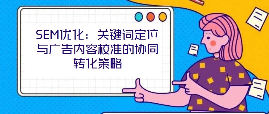 SEM優化:關鍵詞定位與廣告內容校準的協同轉化策略