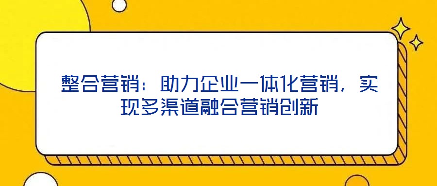 整合營銷：助力企業(yè)一體化營銷，實現(xiàn)多渠道融合營銷創(chuàng)新