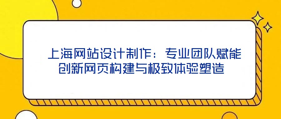 上海網站設計制作:專業團隊賦能創新網頁構建與極致體驗塑造