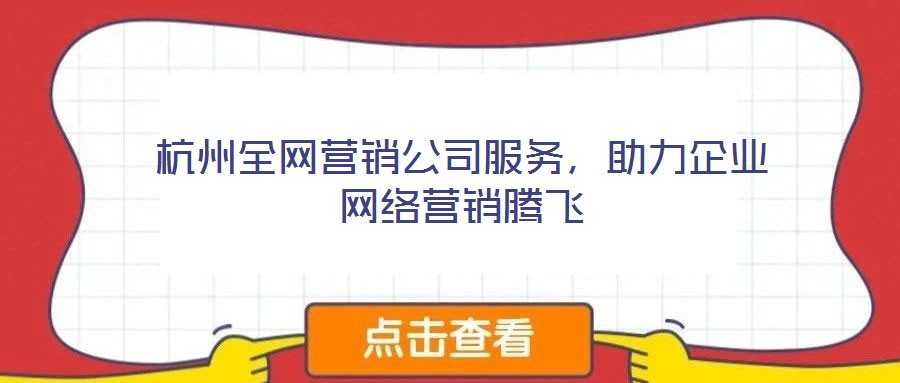 杭州全網(wǎng)營銷公司服務，助力企業(yè)網(wǎng)絡營銷騰飛