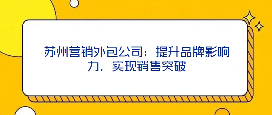 蘇州營(yíng)銷外包公司:提升品牌影響力,實(shí)現(xiàn)銷售突破