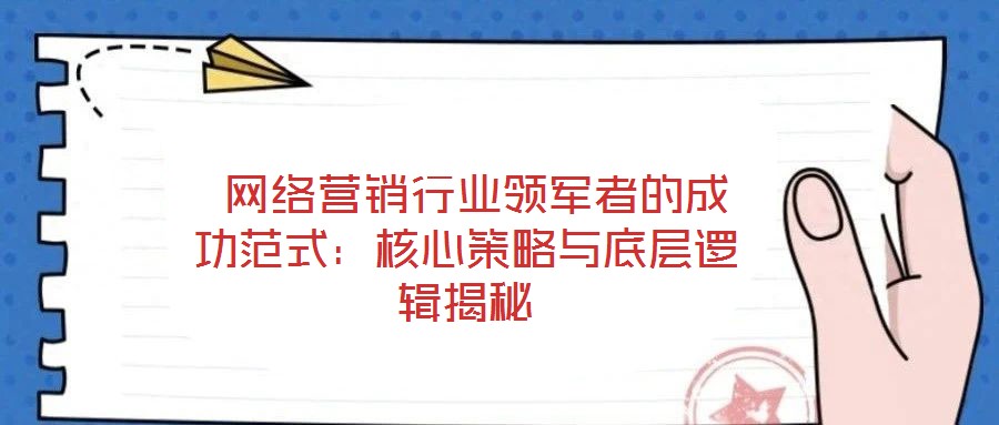 網(wǎng)絡(luò)營(yíng)銷行業(yè)領(lǐng)軍者的成功范式:核心策略與底層邏輯揭秘