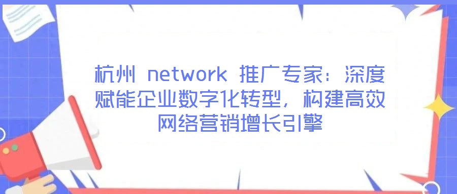 杭州 network 推廣專家：深度賦能企業數字化轉型，構建高效網絡營銷增長引擎