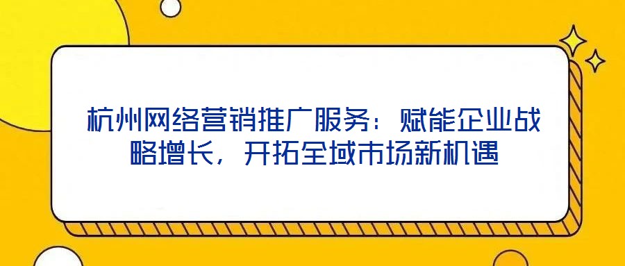 杭州網絡營銷推廣服務:賦能企業戰略增長,開拓全域市場新機遇