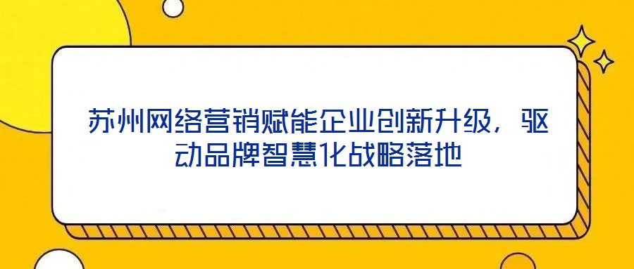 蘇州網絡營銷賦能企業創新升級,驅動品牌智慧化戰略落地