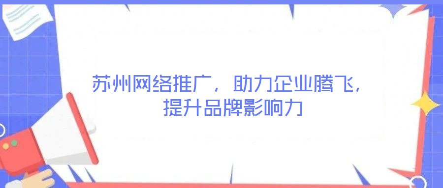 蘇州網(wǎng)絡(luò)推廣,助力企業(yè)騰飛,提升品牌影響力