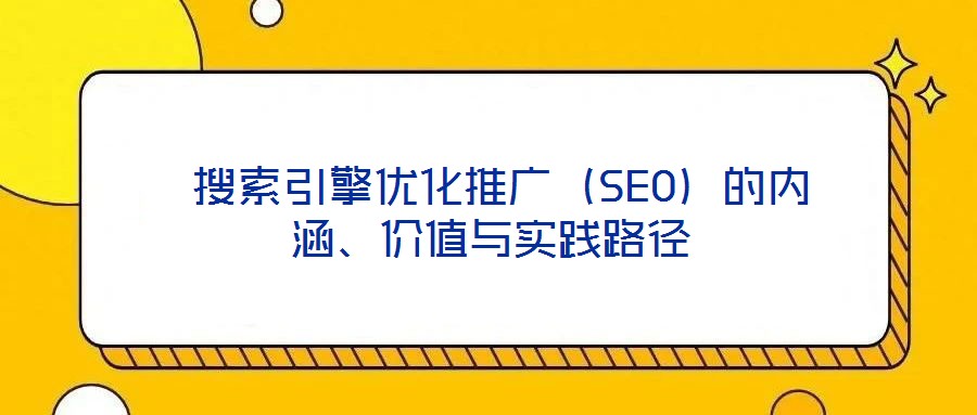 搜索引擎優化推廣(SEO)的內涵、價值與實踐路徑