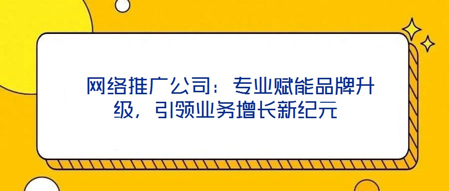 網(wǎng)絡(luò)推廣公司:專業(yè)賦能品牌升級(jí),引領(lǐng)業(yè)務(wù)增長(zhǎng)新紀(jì)元