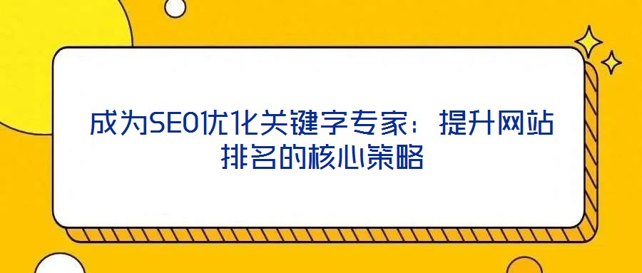 成為SEO優(yōu)化關(guān)鍵字專家:提升網(wǎng)站排名的核心策略