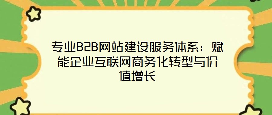 專業B2B網站建設服務體系:賦能企業互聯網商務化轉型與價值增長