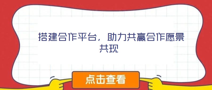  搭建合作平臺(tái)，助力共贏合作愿景共現(xiàn)