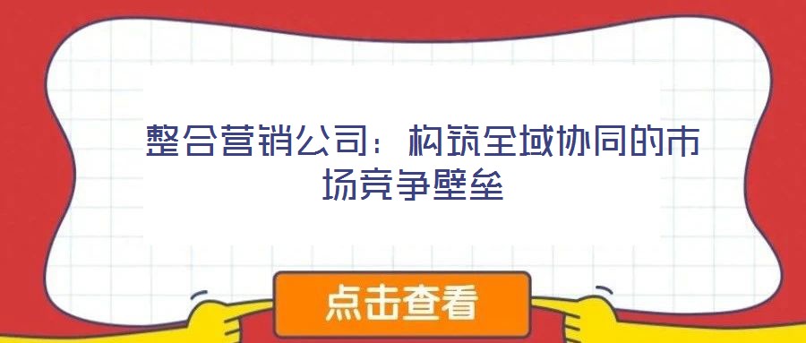  整合營銷公司：構筑全域協同的市場競爭壁壘