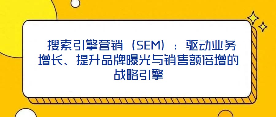  搜索引擎營銷（SEM）：驅動業務增長、提升品牌曝光與銷售額倍增的戰略引擎