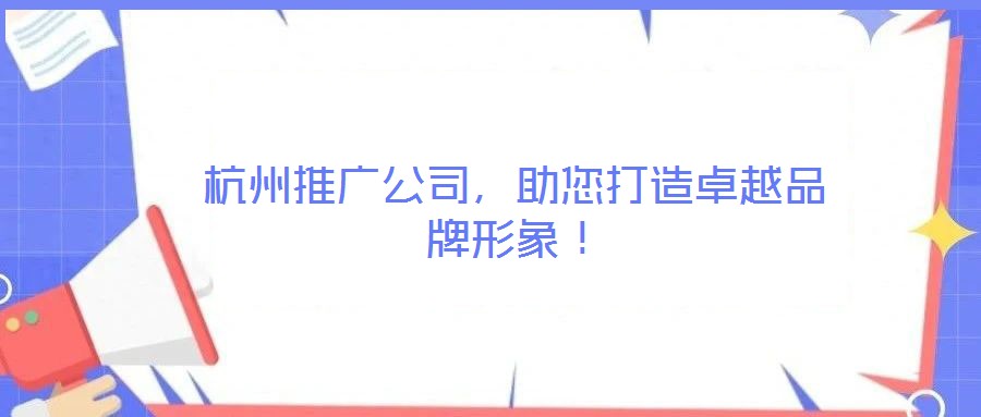 杭州推廣公司,助您打造卓越品牌形象!