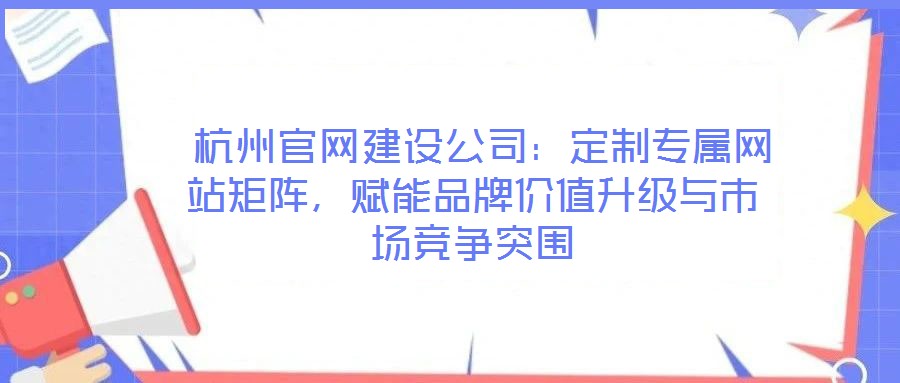  杭州官網(wǎng)建設(shè)公司：定制專屬網(wǎng)站矩陣，賦能品牌價值升級與市場競爭突圍