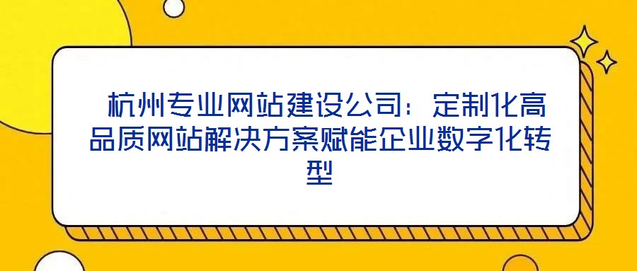  杭州專業網站建設公司：定制化高品質網站解決方案賦能企業數字化轉型