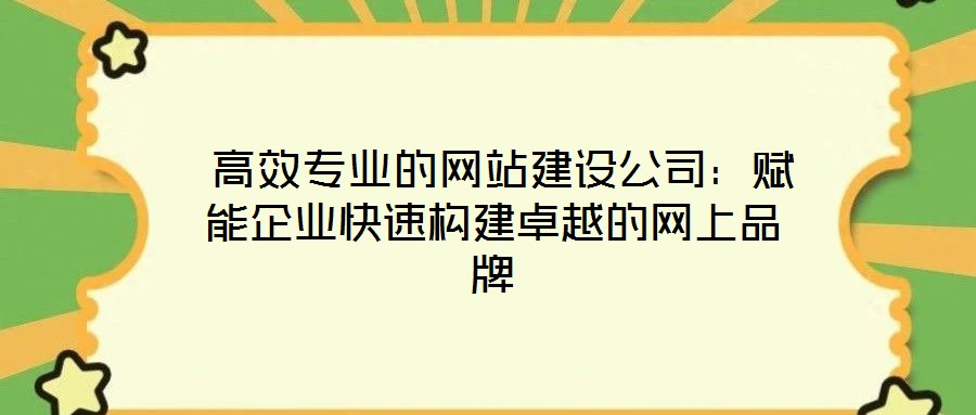 高效專業的網站建設公司:賦能企業快速構建卓越的網上品牌