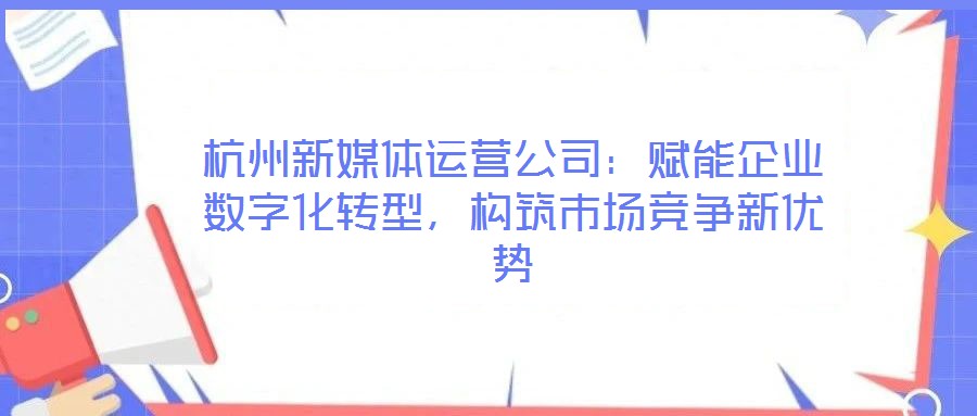 杭州新媒體運(yùn)營(yíng)公司:賦能企業(yè)數(shù)字化轉(zhuǎn)型,構(gòu)筑市場(chǎng)競(jìng)爭(zhēng)新優(yōu)勢(shì)